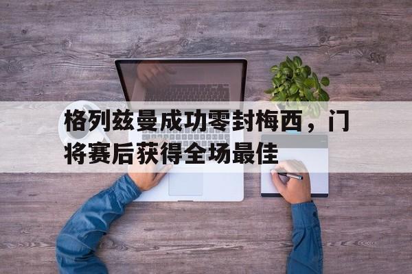 官方网站-格列兹曼成功零封梅西，门将赛后获得全场最佳-官方网站