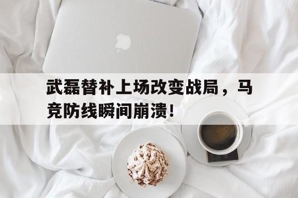 官方网站-武磊替补上场改变战局，马竞防线瞬间崩溃！-官方网站