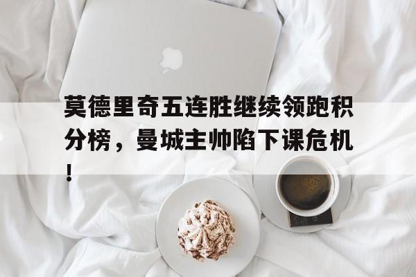 半岛体育app下载-莫德里奇五连胜继续领跑积分榜，曼城主帅陷下课危机！-半岛体育app下载