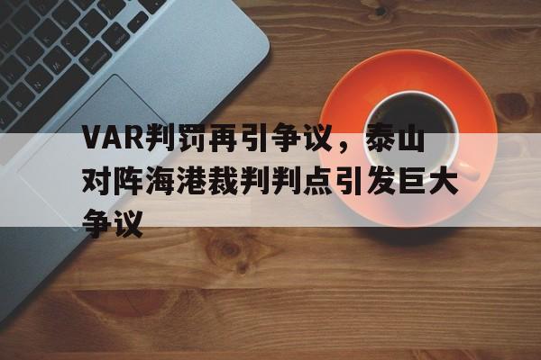 官方网站-VAR判罚再引争议，泰山对阵海港裁判判点引发巨大争议-官方网站
