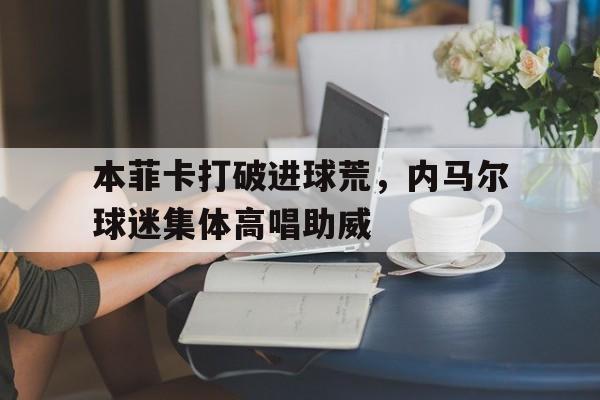 半岛体育app下载-本菲卡打破进球荒，内马尔球迷集体高唱助威-半岛体育app下载