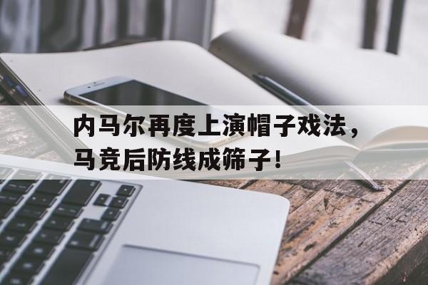 半岛体育app下载-内马尔再度上演帽子戏法，马竞后防线成筛子！-半岛体育app下载