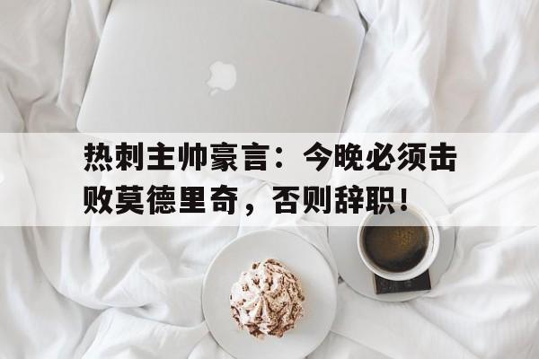体育娱乐-热刺主帅豪言：今晚必须击败莫德里奇，否则辞职！莫德里奇热刺时期-体育娱乐