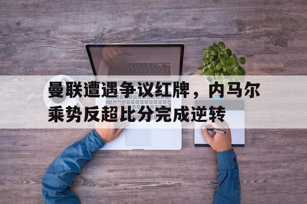 半岛体育app-曼联遭遇争议红牌，内马尔乘势反超比分完成逆转-半岛体育app