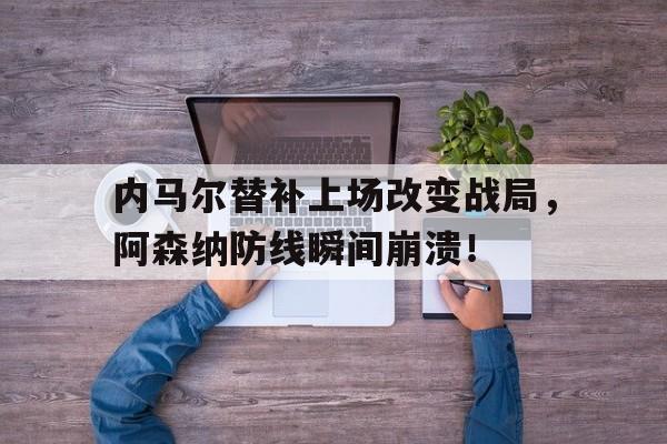 半岛体育app下载-内马尔替补上场改变战局，阿森纳防线瞬间崩溃！-半岛体育app下载