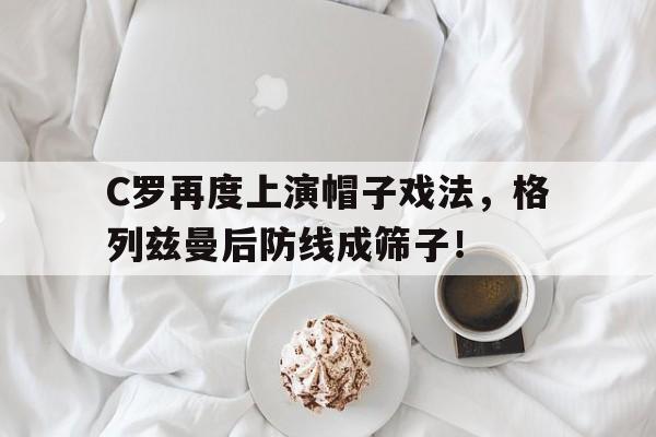 官方网站-C罗再度上演帽子戏法，格列兹曼后防线成筛子！-官方网站