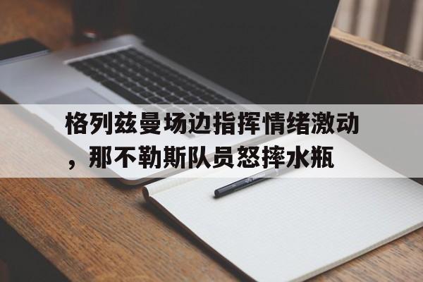 官方网站-格列兹曼场边指挥情绪激动，那不勒斯队员怒摔水瓶田径比赛个人总结800字-官方网站
