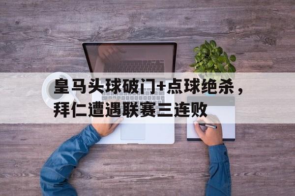 半岛体育app-皇马头球破门+点球绝杀，拜仁遭遇联赛三连败皇马12拜仁-半岛体育app