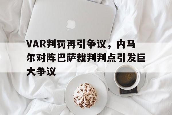 体育娱乐-VAR判罚再引争议，内马尔对阵巴萨裁判判点引发巨大争议-体育娱乐