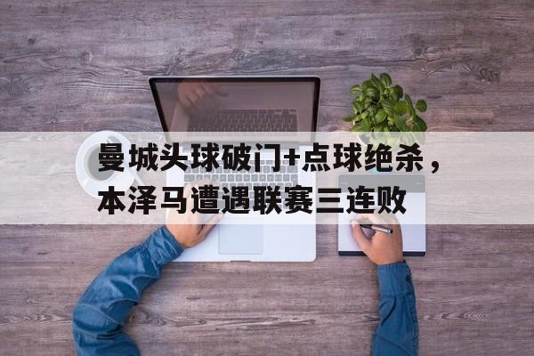 官方网站-曼城头球破门+点球绝杀，本泽马遭遇联赛三连败-官方网站