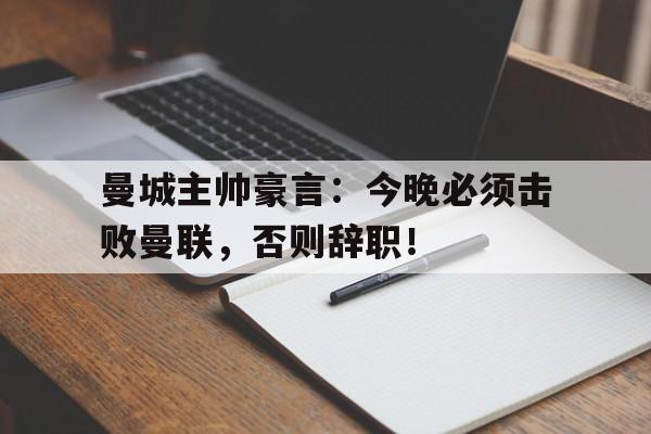 半岛体育app-曼城主帅豪言：今晚必须击败曼联，否则辞职！曼城主帅豪言今晚必须击败曼联,否则辞职了-半岛体育app