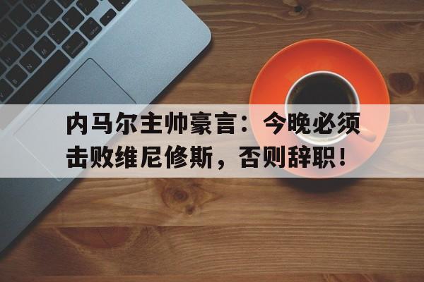 半岛体育app下载-内马尔主帅豪言：今晚必须击败维尼修斯，否则辞职！内马尔终于找到了与自己有友情关系的主教练,但就在蓄-半岛体育app下载