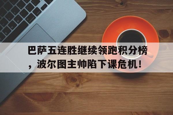 官方网站-巴萨五连胜继续领跑积分榜，波尔图主帅陷下课危机！葡萄牙超级积分榜-官方网站