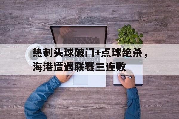 半岛体育app-热刺头球破门+点球绝杀，海港遭遇联赛三连败-半岛体育app