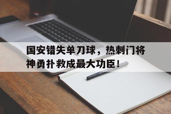 体育娱乐-国安错失单刀球，热刺门将神勇扑救成最大功臣！-体育娱乐