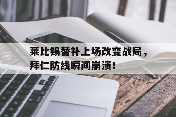 半岛体育app下载-莱比锡替补上场改变战局，拜仁防线瞬间崩溃！拜仁和莱比锡比赛结果-半岛体育app下载