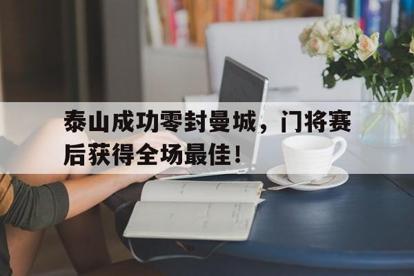 官方网站-泰山成功零封曼城，门将赛后获得全场最佳！-官方网站