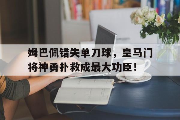 半岛体育app下载-姆巴佩错失单刀球，皇马门将神勇扑救成最大功臣！-半岛体育app下载