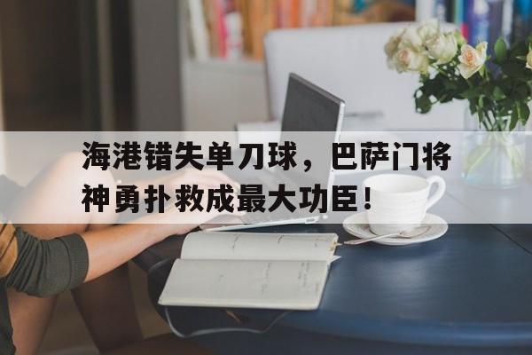 体育娱乐-海港错失单刀球，巴萨门将神勇扑救成最大功臣！-体育娱乐