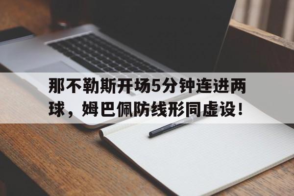半岛体育app-那不勒斯开场5分钟连进两球，姆巴佩防线形同虚设！那不勒斯足球-半岛体育app