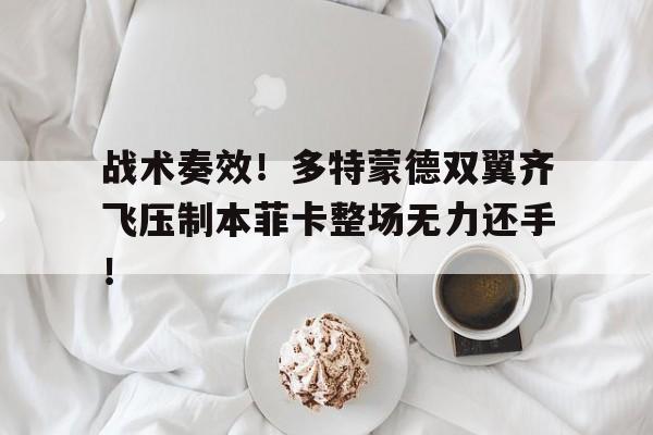 官方网站-战术奏效！多特蒙德双翼齐飞压制本菲卡整场无力还手！多特蒙德本菲卡哪个强-官方网站