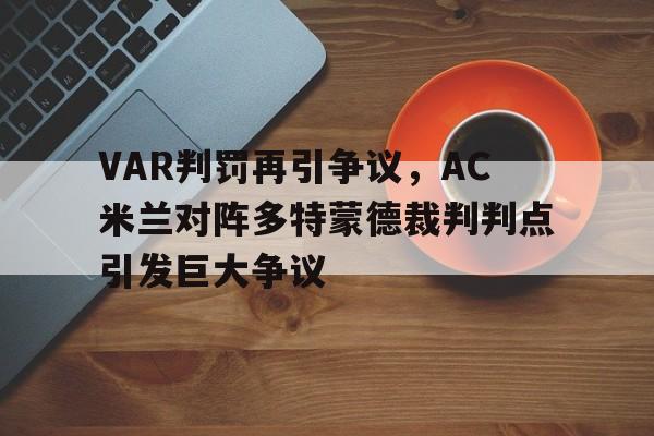 半岛体育app-VAR判罚再引争议，AC米兰对阵多特蒙德裁判判点引发巨大争议ac米兰比赛回放-半岛体育app