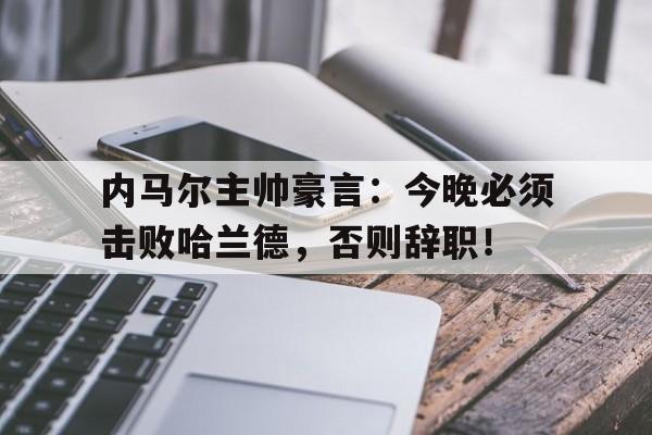 半岛体育app下载-内马尔主帅豪言：今晚必须击败哈兰德，否则辞职！内马尔主帅豪言今晚必须击败哈兰德,否则辞职了吗-半岛体育app下载