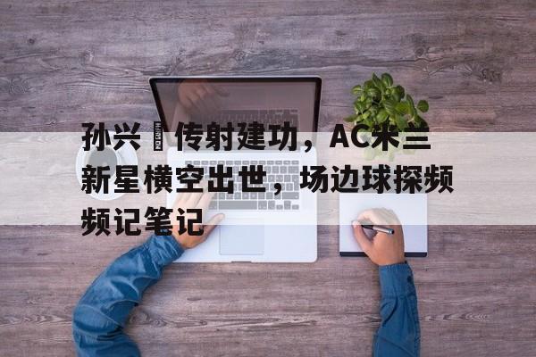 体育娱乐-孙兴慜传射建功，AC米兰新星横空出世，场边球探频频记笔记-体育娱乐