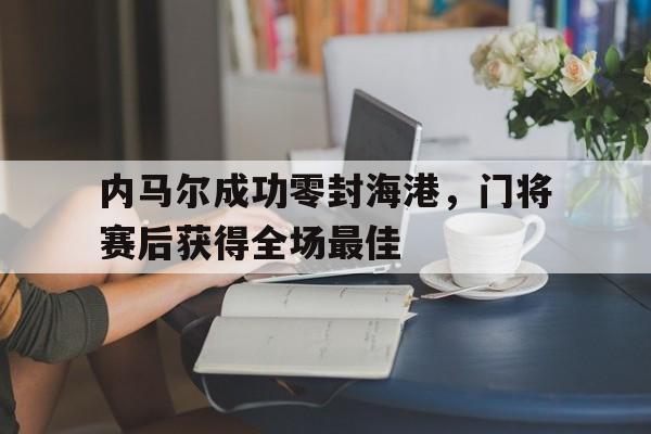 官方网站-内马尔成功零封海港，门将赛后获得全场最佳-官方网站